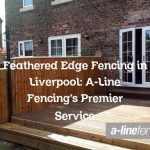 Feathered Edge Fencing in Liverpool: A-Line Fencing’s Premier Service